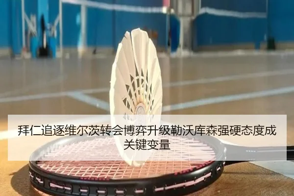拜仁追逐维尔茨转会博弈升级勒沃库森强硬态度成关键变量