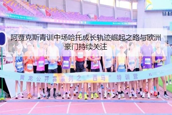 阿贾克斯青训中场哈托成长轨迹崛起之路与欧洲豪门持续关注